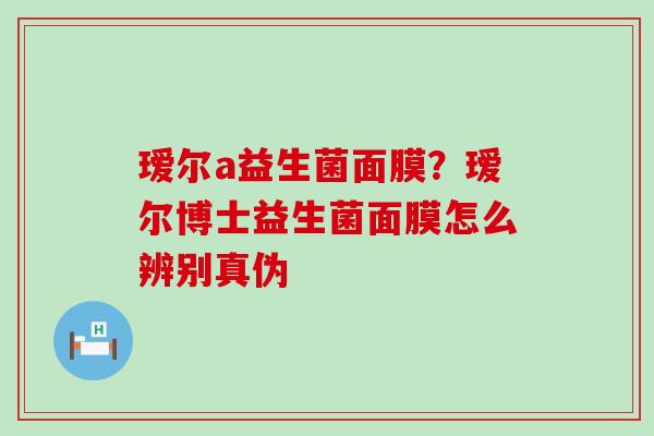 瑷尔a益生菌面膜？瑷尔博士益生菌面膜怎么辨别真伪