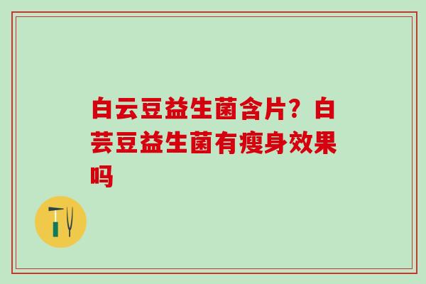 白云豆益生菌含片？白芸豆益生菌有瘦身效果吗
