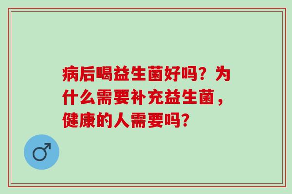 后喝益生菌好吗？为什么需要补充益生菌，健康的人需要吗？
