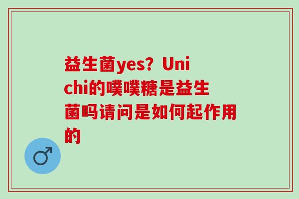 益生菌yes？Unichi的噗噗糖是益生菌吗请问是如何起作用的