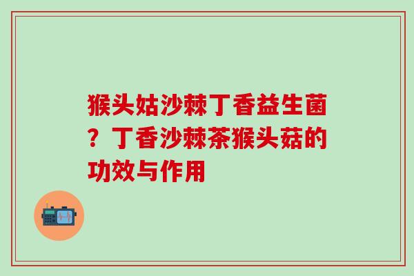 猴头姑沙棘丁香益生菌？丁香沙棘茶猴头菇的功效与作用