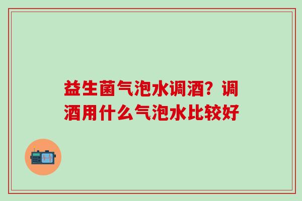 益生菌气泡水调酒？调酒用什么气泡水比较好