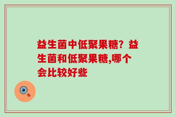 益生菌中低聚果糖？益生菌和低聚果糖,哪个会比较好些