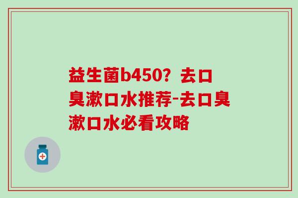 益生菌b450？去漱口水推荐-去漱口水必看攻略