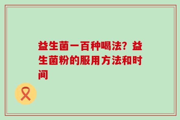 益生菌一百种喝法？益生菌粉的服用方法和时间