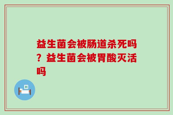益生菌会被肠道杀死吗？益生菌会被胃酸灭活吗