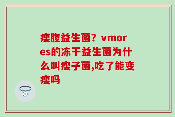 瘦腹益生菌？vmores的冻干益生菌为什么叫瘦子菌,吃了能变瘦吗