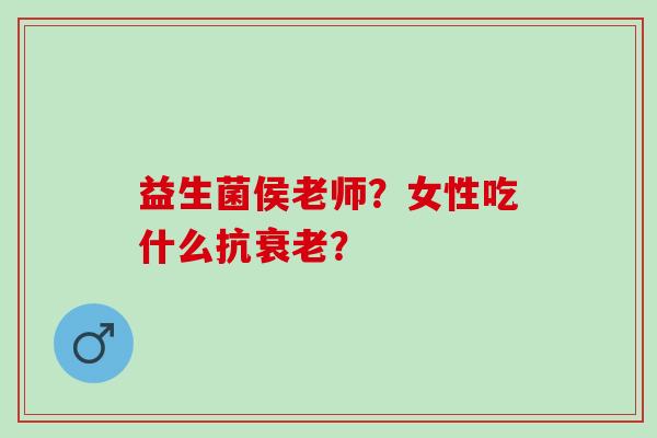 益生菌侯老师？女性吃什么抗？