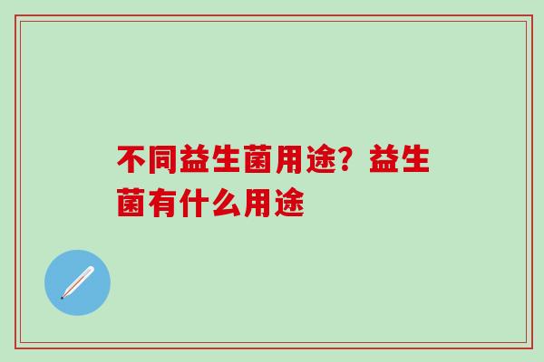 不同益生菌用途？益生菌有什么用途