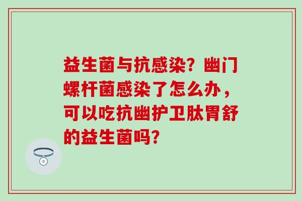 益生菌与抗？幽门螺杆菌了怎么办，可以吃抗幽护卫肽胃舒的益生菌吗？