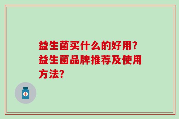 益生菌买什么的好用？益生菌品牌推荐及使用方法？