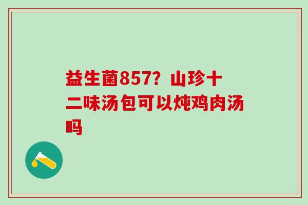 益生菌857？山珍十二味汤包可以炖鸡肉汤吗