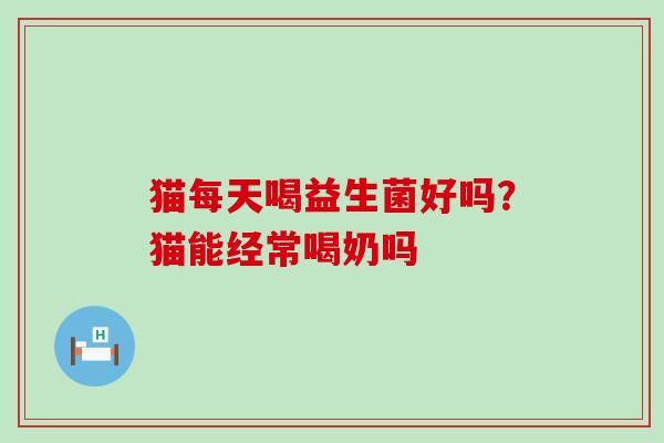 猫每天喝益生菌好吗？猫能经常喝奶吗