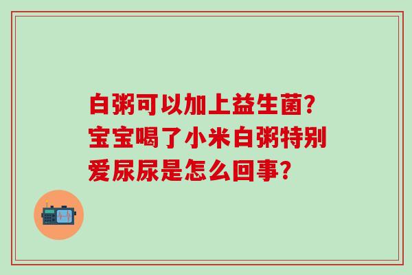 白粥可以加上益生菌？宝宝喝了小米白粥特别爱尿尿是怎么回事？