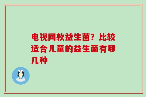 电视同款益生菌？比较适合儿童的益生菌有哪几种