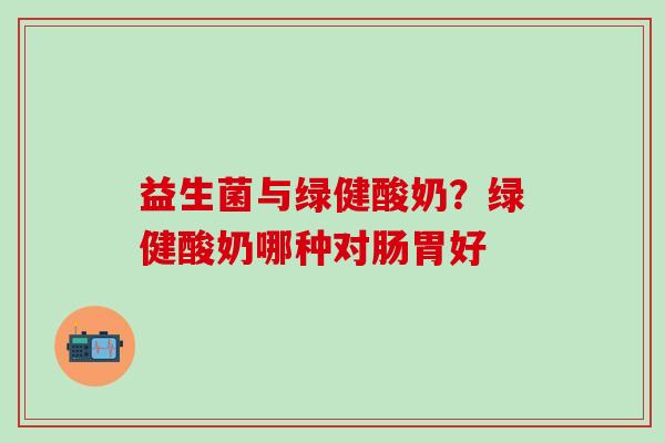益生菌与绿健酸奶？绿健酸奶哪种对肠胃好