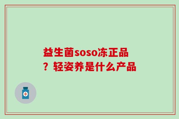益生菌soso冻正品？轻姿养是什么产品