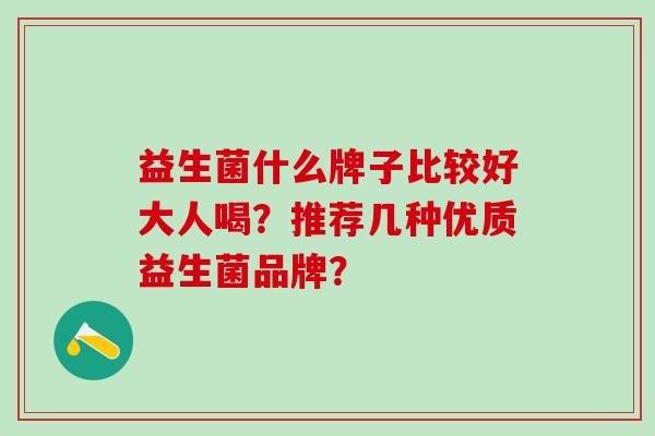 益生菌什么牌子比较好大人喝？推荐几种优质益生菌品牌？