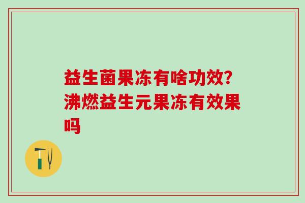 益生菌果冻有啥功效？沸燃益生元果冻有效果吗