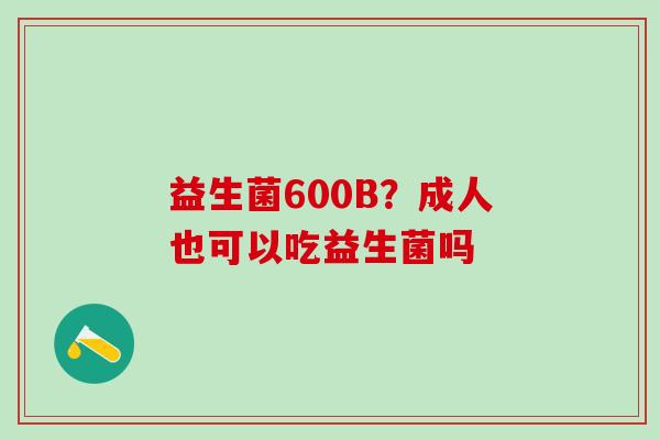 益生菌600B？成人也可以吃益生菌吗