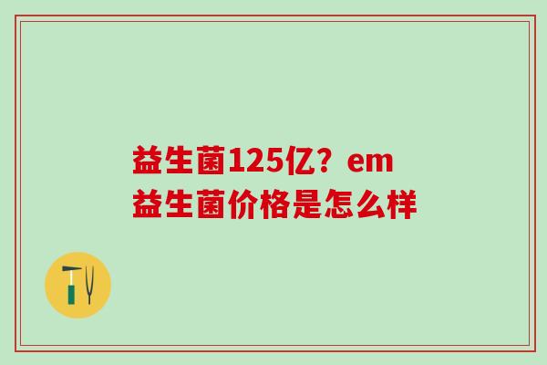 益生菌125亿？em益生菌价格是怎么样