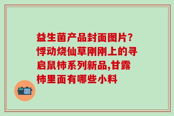 益生菌产品封面图片？悸动烧仙草刚刚上的寻启鼠柿系列新品,甘露柿里面有哪些小料