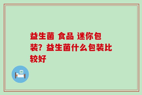 益生菌 食品 迷你包装？益生菌什么包装比较好