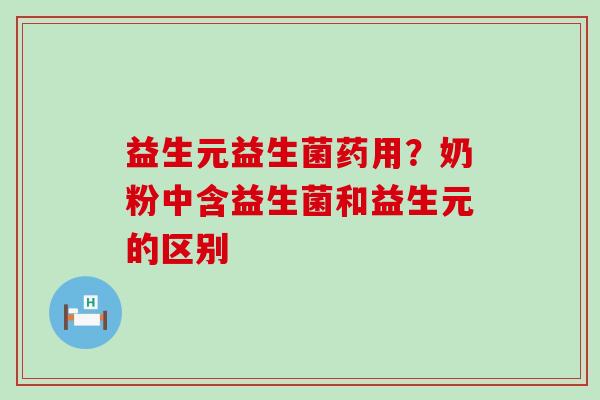 益生元益生菌药用？奶粉中含益生菌和益生元的区别