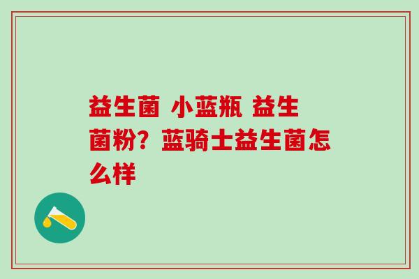 益生菌 小蓝瓶 益生菌粉？蓝骑士益生菌怎么样