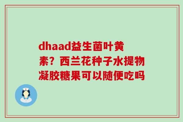 dhaad益生菌叶黄素？西兰花种子水提物凝胶糖果可以随便吃吗