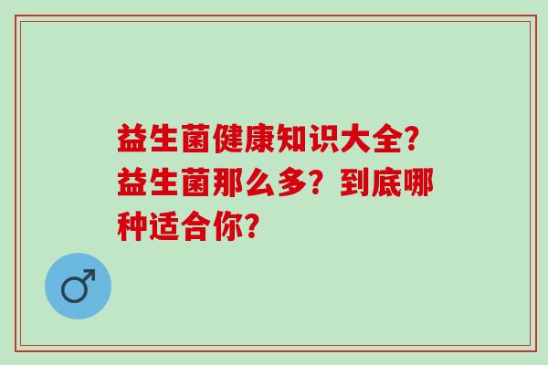 益生菌健康知识大全？益生菌那么多？到底哪种适合你？