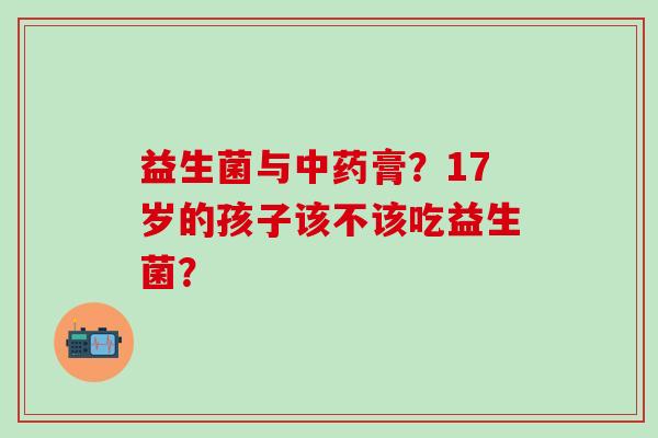益生菌与膏？17岁的孩子该不该吃益生菌？