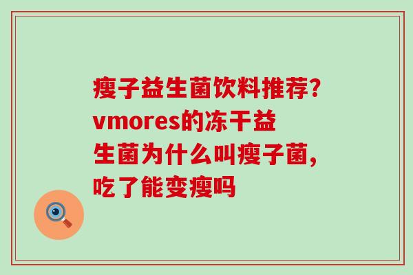 瘦子益生菌饮料推荐？vmores的冻干益生菌为什么叫瘦子菌,吃了能变瘦吗