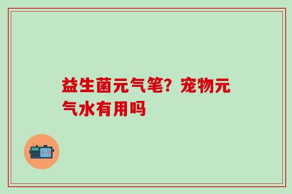 益生菌元气笔？宠物元气水有用吗