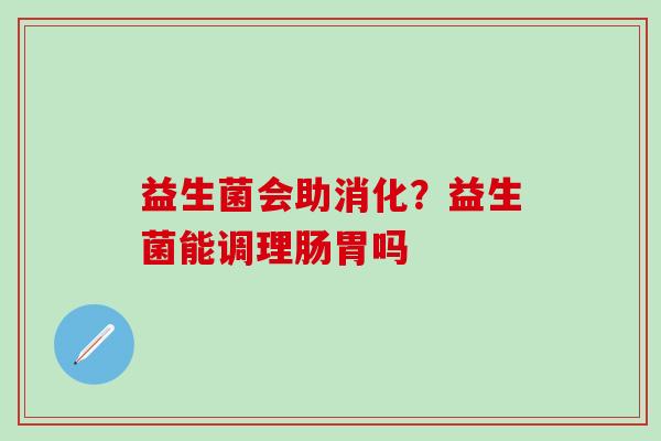 益生菌会助消化？益生菌能调理肠胃吗
