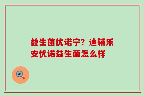 益生菌优诺宁？迪辅乐安优诺益生菌怎么样
