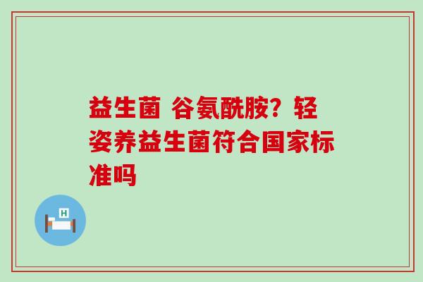 益生菌 谷氨酰胺？轻姿养益生菌符合国家标准吗