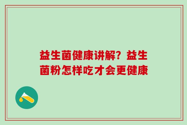 益生菌健康讲解？益生菌粉怎样吃才会更健康