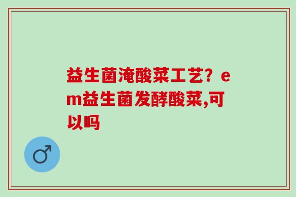 益生菌淹酸菜工艺？em益生菌发酵酸菜,可以吗