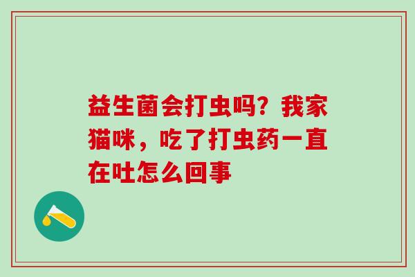 益生菌会打虫吗？我家猫咪，吃了打虫药一直在吐怎么回事