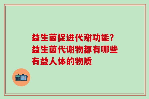 益生菌促进代谢功能？益生菌代谢物都有哪些有益人体的物质
