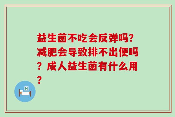 益生菌不吃会反弹吗？会导致排不出便吗？成人益生菌有什么用？