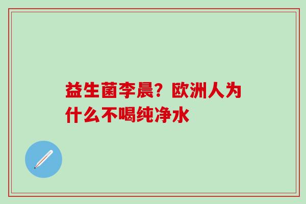 益生菌李晨？欧洲人为什么不喝纯净水