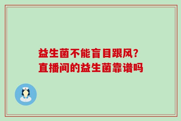 益生菌不能盲目跟风？直播间的益生菌靠谱吗