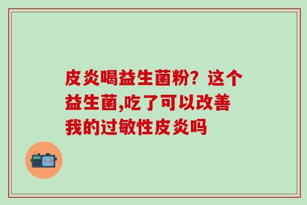 皮炎喝益生菌粉？这个益生菌,吃了可以改善我的性皮炎吗