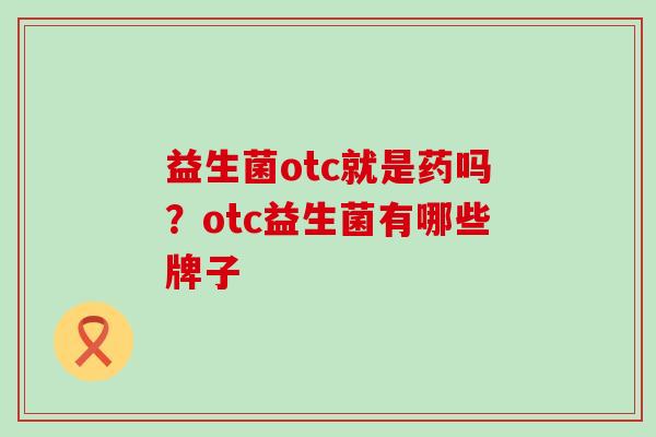 益生菌otc就是药吗？otc益生菌有哪些牌子