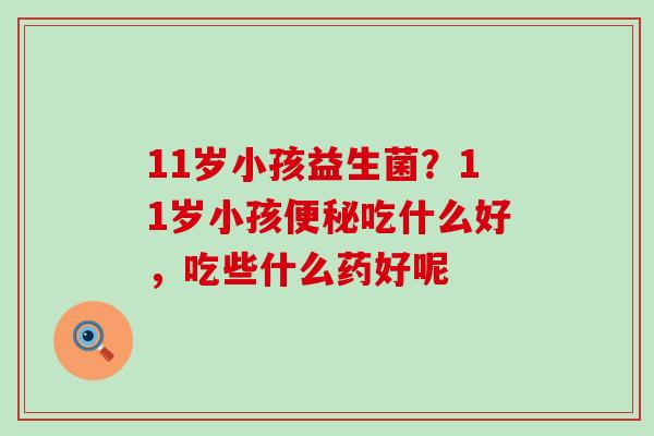 11岁小孩益生菌？11岁小孩吃什么好，吃些什么药好呢