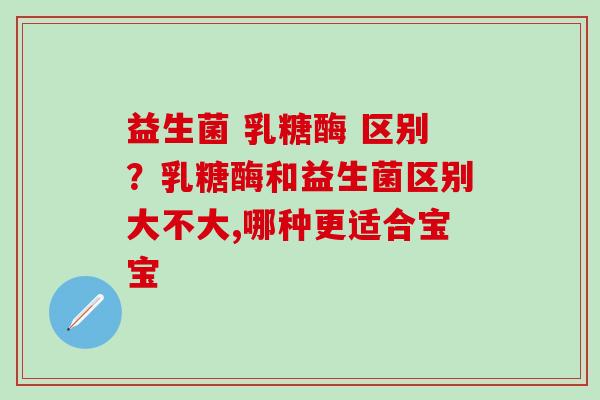 益生菌 乳糖酶 区别？乳糖酶和益生菌区别大不大,哪种更适合宝宝