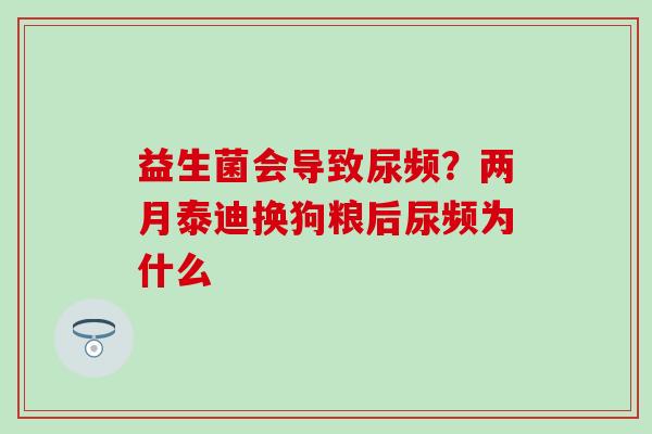 益生菌会导致尿频？两月泰迪换狗粮后尿频为什么