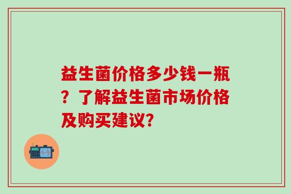 益生菌价格多少钱一瓶？了解益生菌市场价格及购买建议？